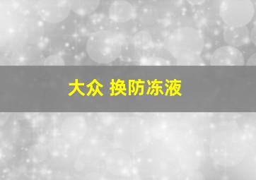 大众 换防冻液